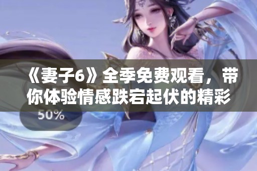 《妻子6》全季免费观看，带你体验情感跌宕起伏的精彩剧情