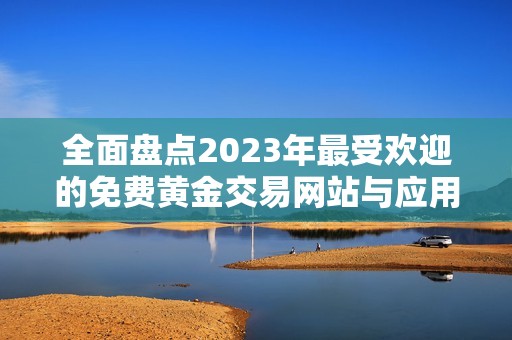 全面盘点2023年最受欢迎的免费黄金交易网站与应用程序推荐