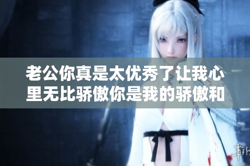 老公你真是太优秀了让我心里无比骄傲你是我的骄傲和支持