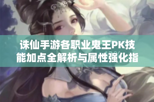 诛仙手游各职业鬼王PK技能加点全解析与属性强化指南