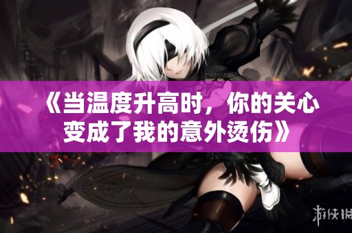 《当温度升高时，你的关心变成了我的意外烫伤》