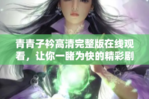 青青子衿高清完整版在线观看，让你一睹为快的精彩剧情分享