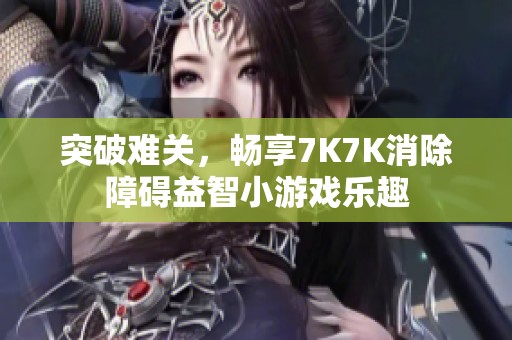 突破难关，畅享7K7K消除障碍益智小游戏乐趣
