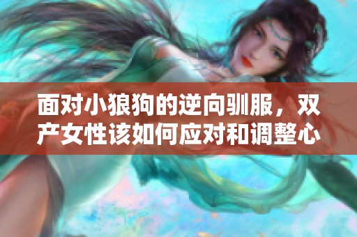 面对小狼狗的逆向驯服，双产女性该如何应对和调整心态呢