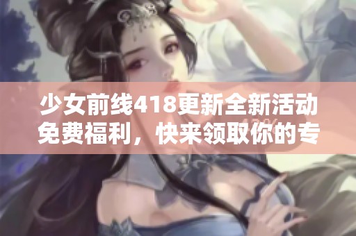 少女前线418更新全新活动免费福利，快来领取你的专属奖励！