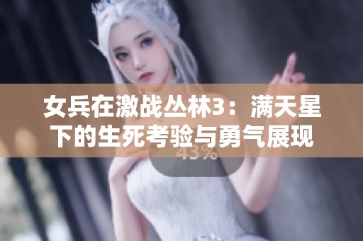 女兵在激战丛林3：满天星下的生死考验与勇气展现