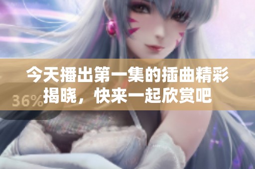 今天播出第一集的插曲精彩揭晓，快来一起欣赏吧