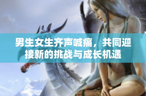 男生女生齐声喊痛，共同迎接新的挑战与成长机遇