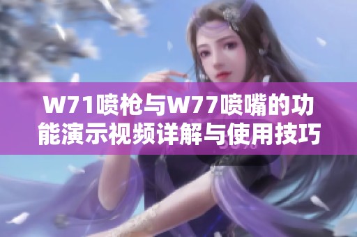 W71喷枪与W77喷嘴的功能演示视频详解与使用技巧分享