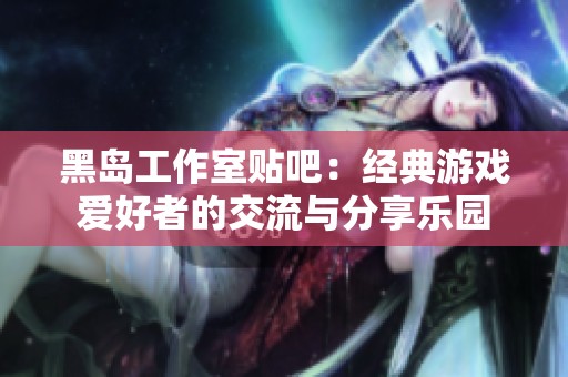 黑岛工作室贴吧：经典游戏爱好者的交流与分享乐园