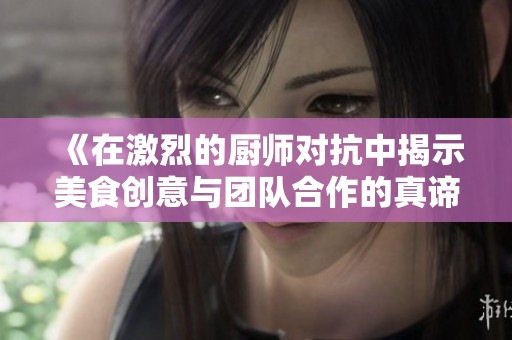《在激烈的厨师对抗中揭示美食创意与团队合作的真谛》