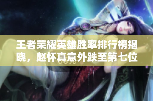 王者荣耀英雄胜率排行榜揭晓，赵怀真意外跌至第七位