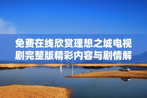免费在线欣赏理想之城电视剧完整版精彩内容与剧情解析