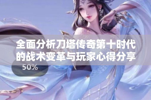 全面分析刀塔传奇第十时代的战术变革与玩家心得分享