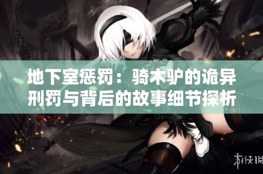 地下室惩罚：骑木驴的诡异刑罚与背后的故事细节探析