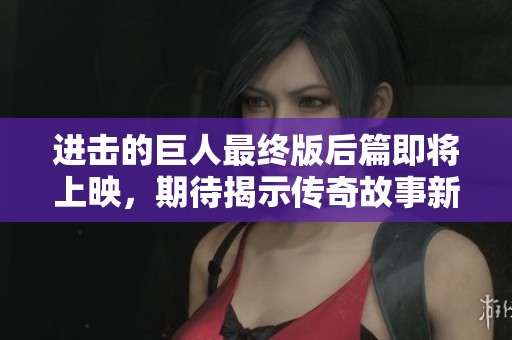 进击的巨人最终版后篇即将上映，期待揭示传奇故事新篇章