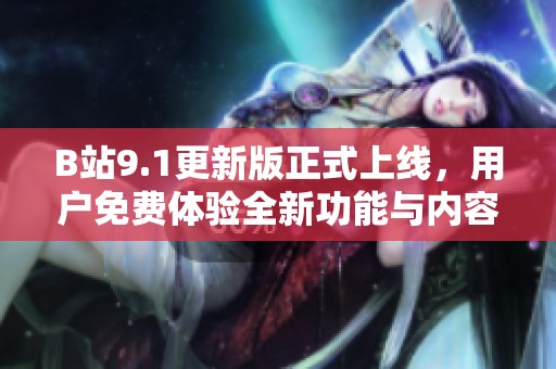 B站9.1更新版正式上线，用户免费体验全新功能与内容