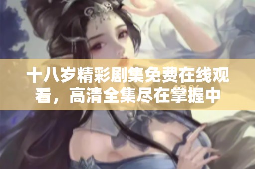 十八岁精彩剧集免费在线观看，高清全集尽在掌握中