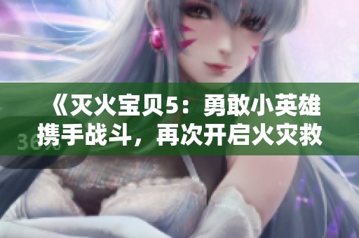 《灭火宝贝5：勇敢小英雄携手战斗，再次开启火灾救援新篇章》