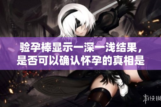 验孕棒显示一深一浅结果，是否可以确认怀孕的真相是什么？