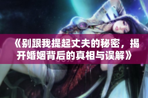 《别跟我提起丈夫的秘密，揭开婚姻背后的真相与误解》