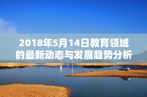 2018年5月14日教育领域的最新动态与发展趋势分析