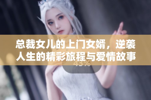 总裁女儿的上门女婿，逆袭人生的精彩旅程与爱情故事