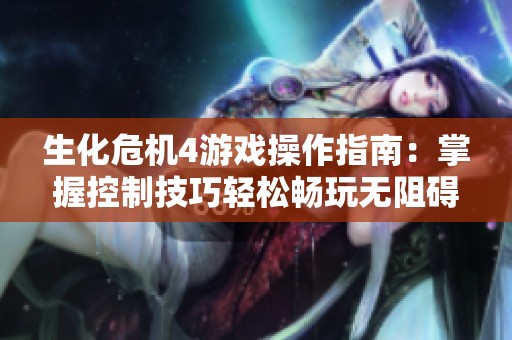 生化危机4游戏操作指南：掌握控制技巧轻松畅玩无阻碍