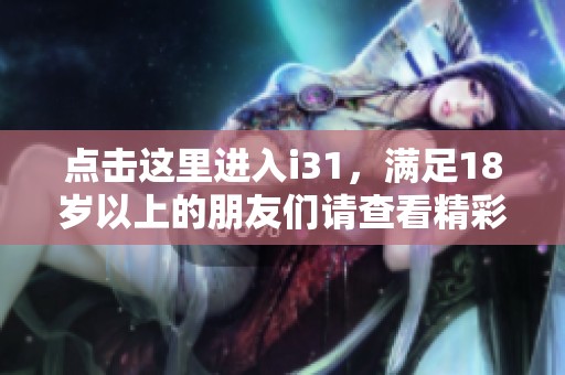 点击这里进入i31，满足18岁以上的朋友们请查看精彩内容