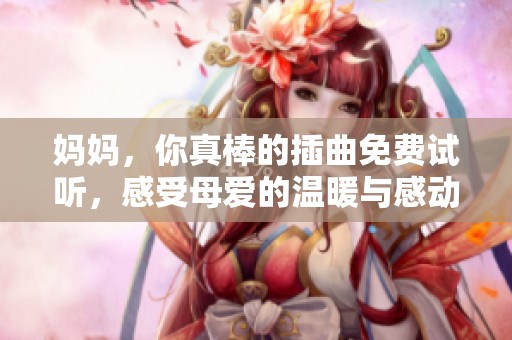妈妈，你真棒的插曲免费试听，感受母爱的温暖与感动