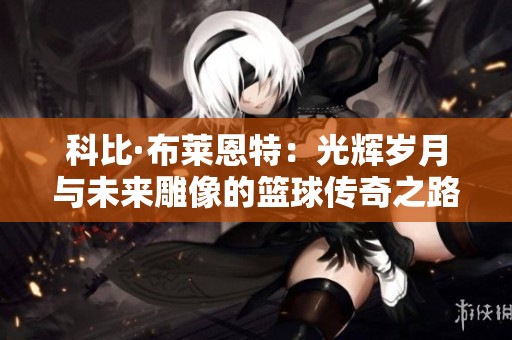 科比·布莱恩特：光辉岁月与未来雕像的篮球传奇之路