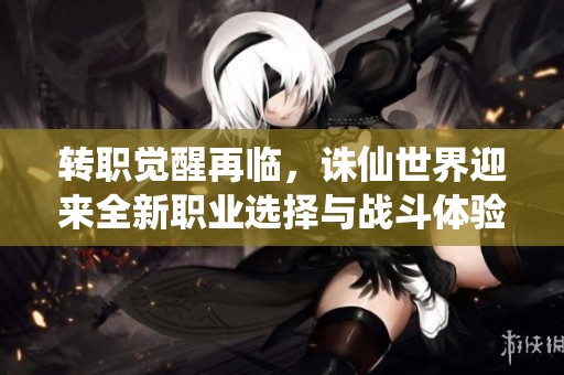 转职觉醒再临，诛仙世界迎来全新职业选择与战斗体验