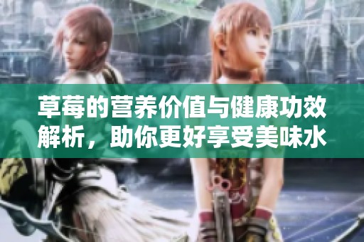 草莓的营养价值与健康功效解析，助你更好享受美味水果的益处