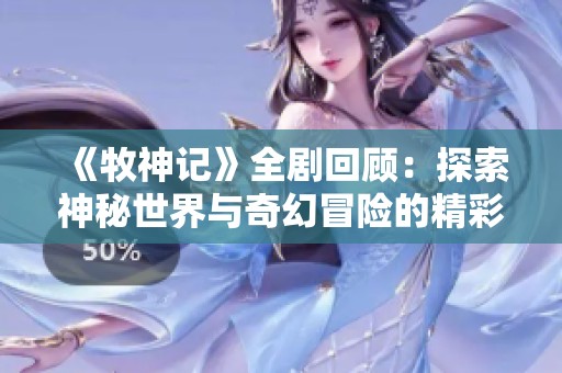 《牧神记》全剧回顾：探索神秘世界与奇幻冒险的精彩旅程