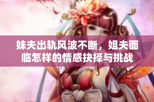 妹夫出轨风波不断，姐夫面临怎样的情感抉择与挑战