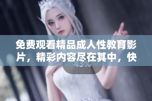 免费观看精品成人性教育影片，精彩内容尽在其中，快来体验吧！