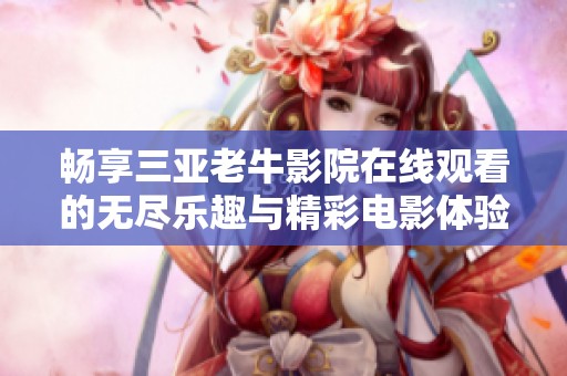 畅享三亚老牛影院在线观看的无尽乐趣与精彩电影体验