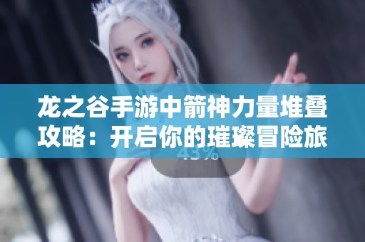 龙之谷手游中箭神力量堆叠攻略：开启你的璀璨冒险旅程
