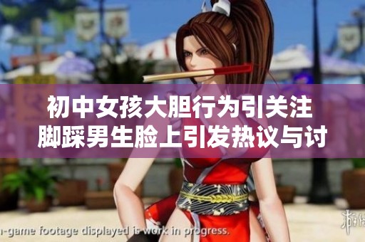 初中女孩大胆行为引关注 脚踩男生脸上引发热议与讨论
