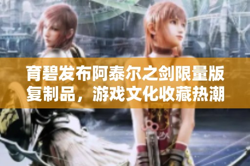 育碧发布阿泰尔之剑限量版复制品，游戏文化收藏热潮再掀高潮