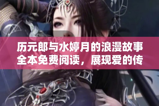 历元郎与水婷月的浪漫故事全本免费阅读，展现爱的传奇旅程