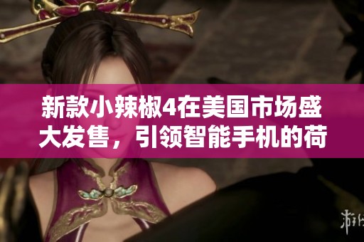 新款小辣椒4在美国市场盛大发售，引领智能手机的荷尔蒙风潮