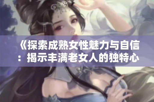 《探索成熟女性魅力与自信：揭示丰满老女人的独特心理与生活态度》