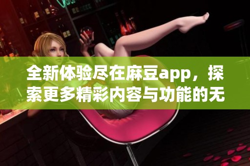 全新体验尽在麻豆app，探索更多精彩内容与功能的无限可能性