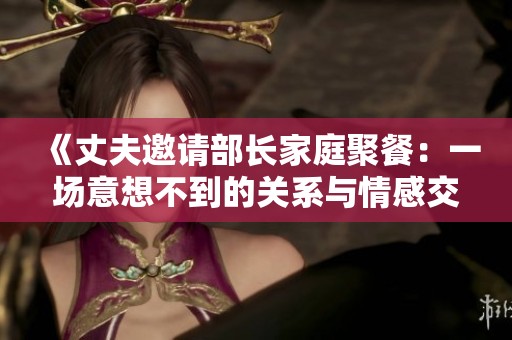 《丈夫邀请部长家庭聚餐：一场意想不到的关系与情感交织的故事》