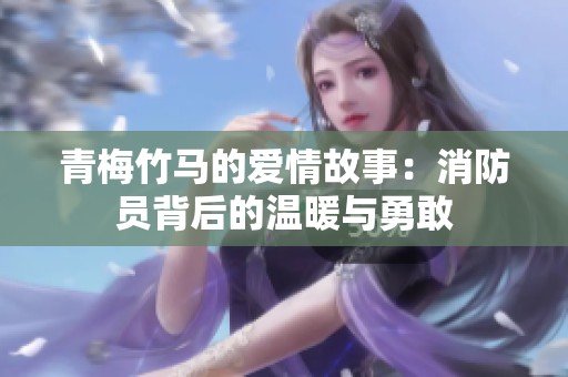 青梅竹马的爱情故事：消防员背后的温暖与勇敢