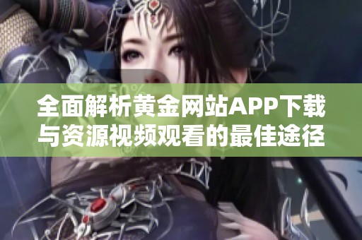 全面解析黄金网站APP下载与资源视频观看的最佳途径与技巧