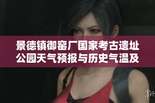 景德镇御窑厂国家考古遗址公园天气预报与历史气温及旅游建议分析