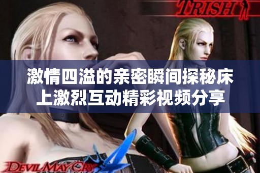 激情四溢的亲密瞬间探秘床上激烈互动精彩视频分享