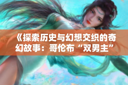 《探索历史与幻想交织的奇幻故事：哥伦布“双男主”窑洞历险记》